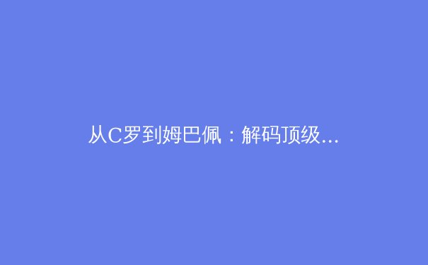 从C罗到姆巴佩：解码顶级运动员巅峰期延长背后的科学革命 - 2